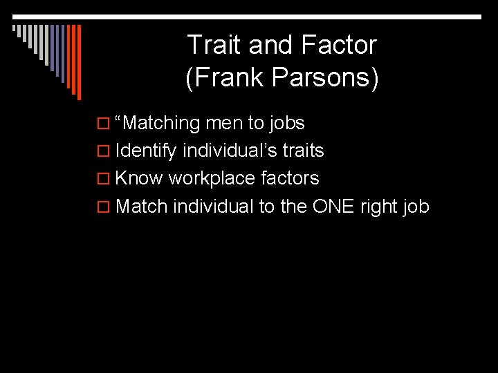 Trait and Factor (Frank Parsons) o “Matching men to jobs o Identify individual’s traits