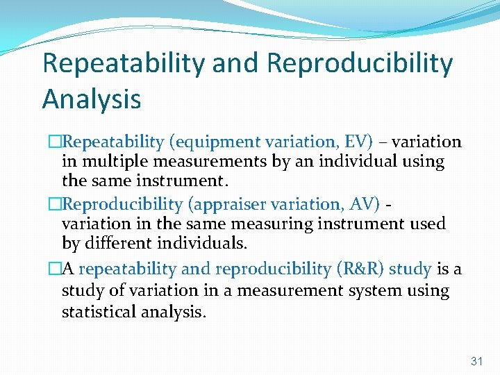 Repeatability and Reproducibility Analysis �Repeatability (equipment variation, EV) – variation in multiple measurements by