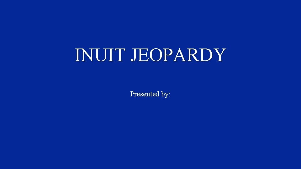 INUIT JEOPARDY Presented by: 