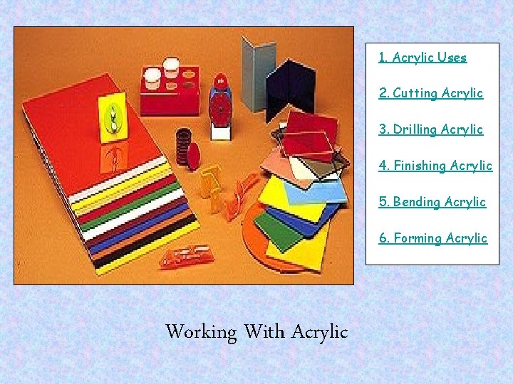 1. Acrylic Uses 2. Cutting Acrylic 3. Drilling Acrylic 4. Finishing Acrylic 5. Bending