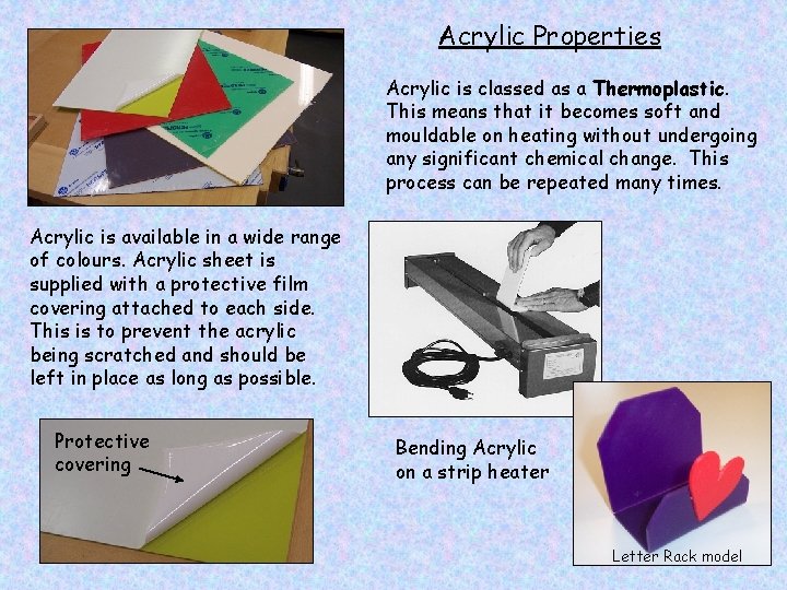 Acrylic Properties Acrylic is classed as a Thermoplastic. This means that it becomes soft