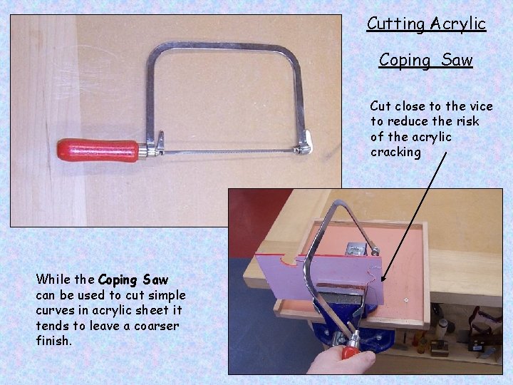 Cutting Acrylic Coping Saw Cut close to the vice to reduce the risk of