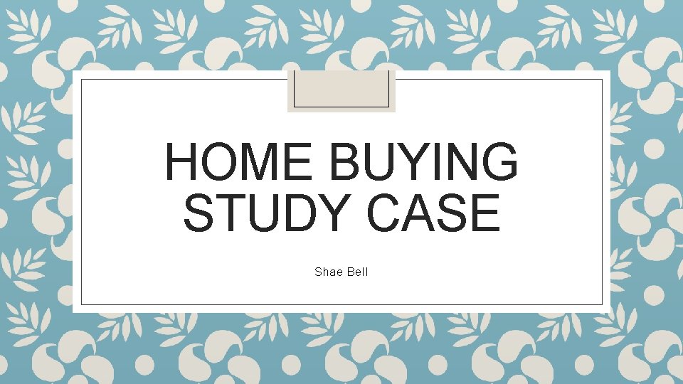 HOME BUYING STUDY CASE Shae Bell 
