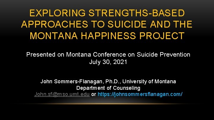 EXPLORING STRENGTHS-BASED APPROACHES TO SUICIDE AND THE MONTANA HAPPINESS PROJECT Presented on Montana Conference