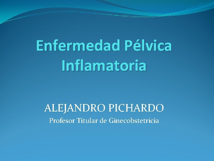 Enfermedad Pélvica Inflamatoria ALEJANDRO PICHARDO Profesor Titular de Ginecobstetricia 