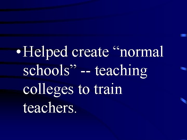  • Helped create “normal schools” -- teaching colleges to train teachers. 