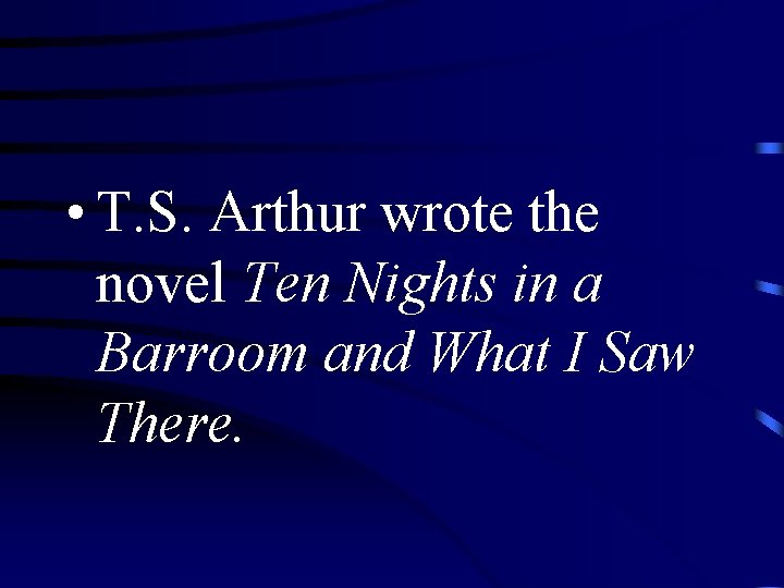  • T. S. Arthur wrote the novel Ten Nights in a Barroom and