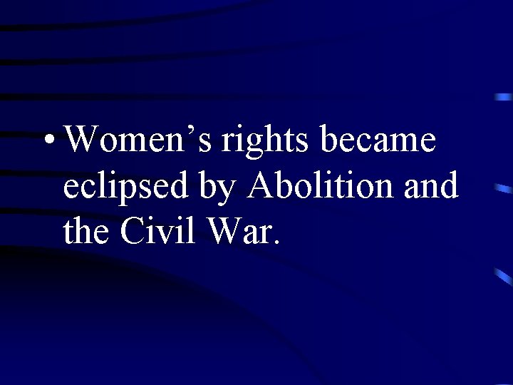  • Women’s rights became eclipsed by Abolition and the Civil War. 