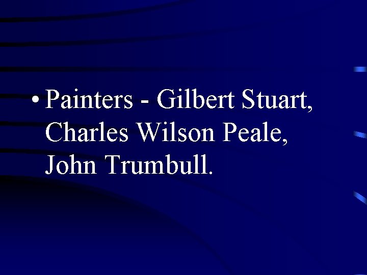  • Painters - Gilbert Stuart, Charles Wilson Peale, John Trumbull. 
