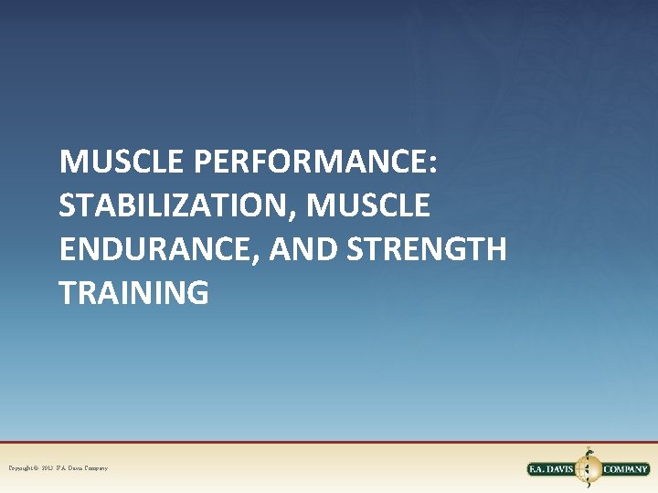 MUSCLE PERFORMANCE: STABILIZATION, MUSCLE ENDURANCE, AND STRENGTH TRAINING Copyright © 2013. F. A. Davis