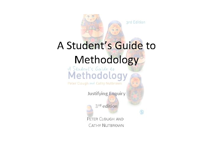 A Student’s Guide to Methodology Justifying Enquiry 3 rd edition PETER CLOUGH AND CATHY