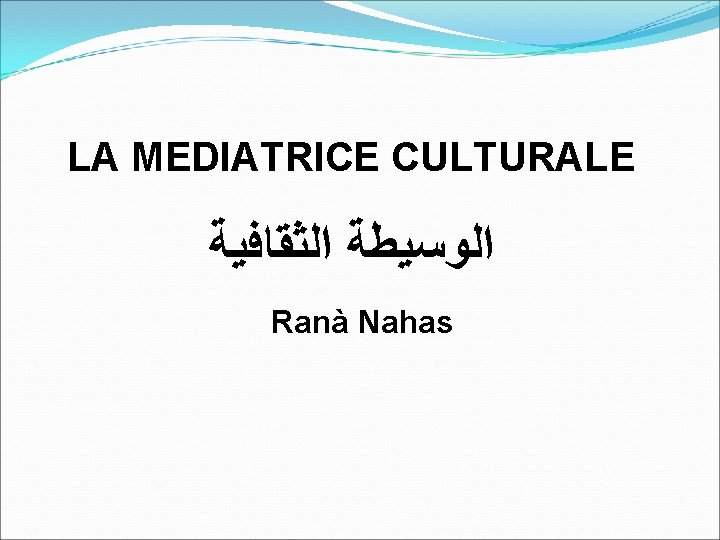 LA MEDIATRICE CULTURALE ﺍﻟﻮﺳﻴﻄﺔ ﺍﻟﺜﻘﺎﻓﻴﺔ Ranà Nahas 