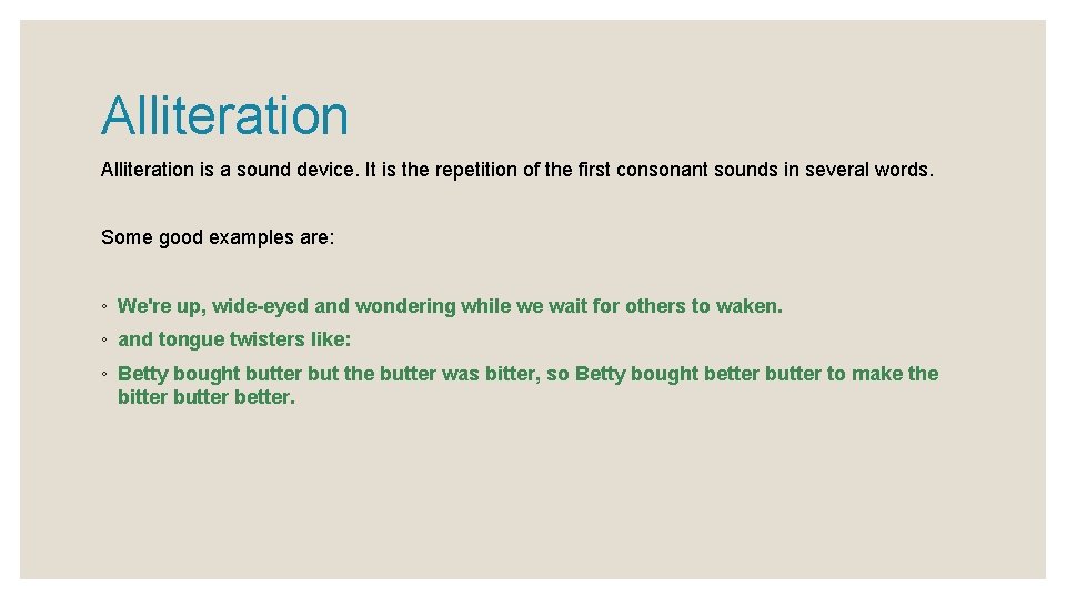 Alliteration is a sound device. It is the repetition of the first consonant sounds