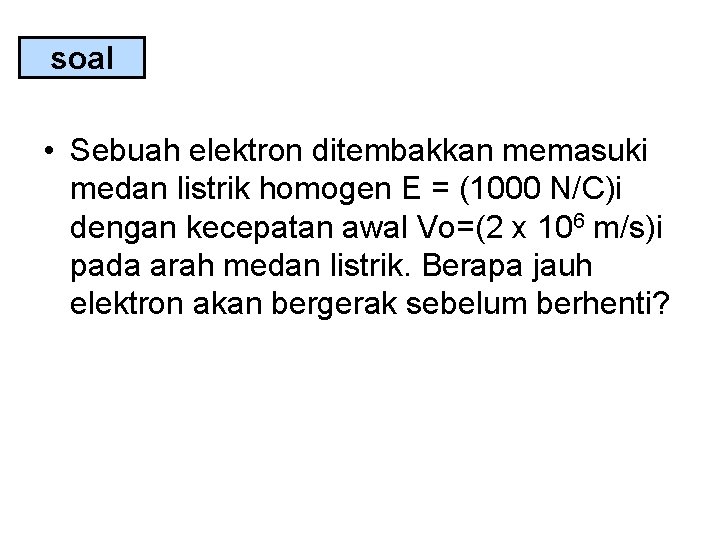 soal • Sebuah elektron ditembakkan memasuki medan listrik homogen E = (1000 N/C)i dengan