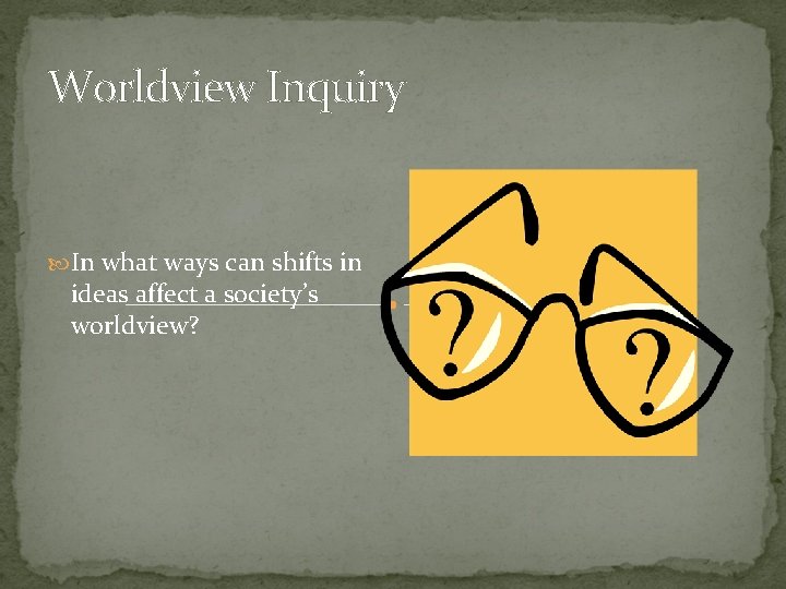 Worldview Inquiry In what ways can shifts in ideas affect a society’s worldview? Worldview Inquiry In what ways can shifts in ideas affect a society’s worldview?