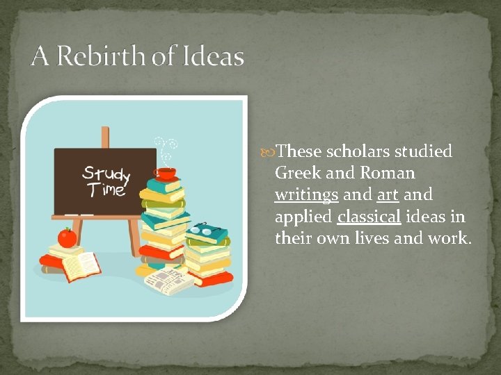 These scholars studied Greek and Roman writings and art and applied classical ideas These scholars studied Greek and Roman writings and art and applied classical ideas