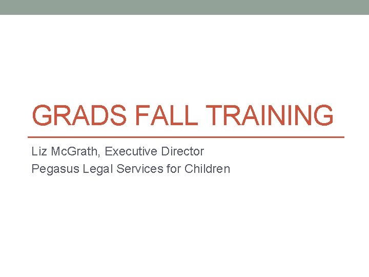 GRADS FALL TRAINING Liz Mc. Grath, Executive Director Pegasus Legal Services for Children 