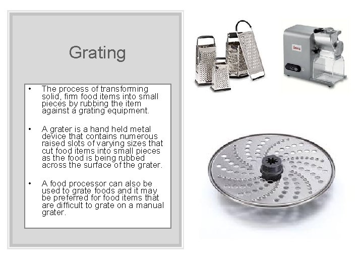 Grating • The process of transforming solid, firm food items into small pieces by