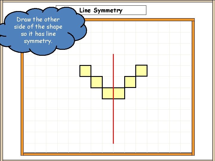 Line Symmetry Draw the other side of the shape so it has line symmetry.