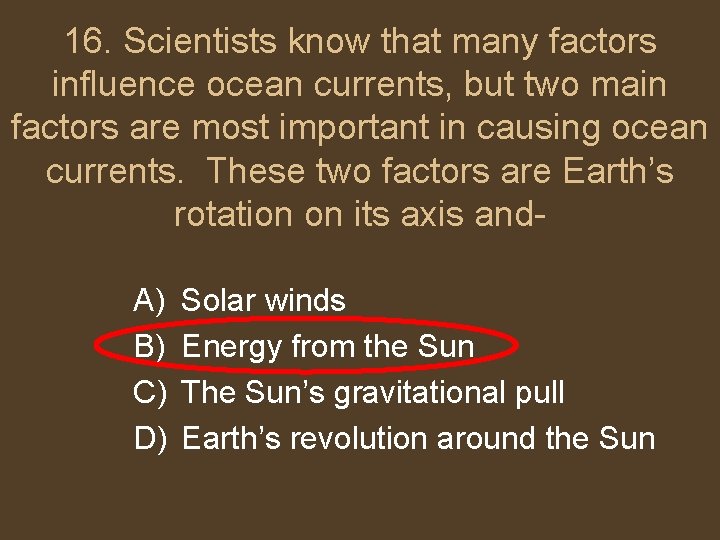 16. Scientists know that many factors influence ocean currents, but two main factors are