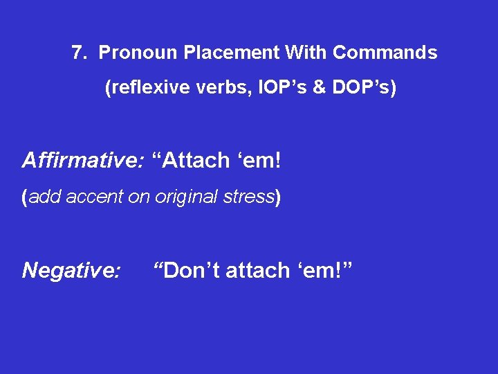 7. Pronoun Placement With Commands (reflexive verbs, IOP’s & DOP’s) Affirmative: “Attach ‘em! (add