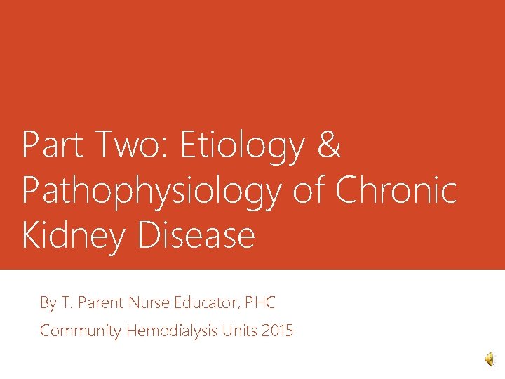 Part Two: Etiology & Pathophysiology of Chronic Kidney Disease By T. Parent Nurse Educator,