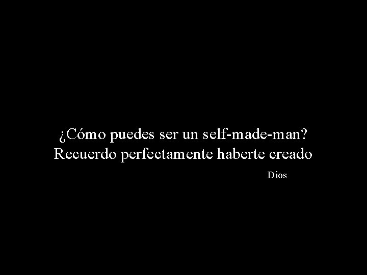 ¿Cómo puedes ser un self-made-man? Recuerdo perfectamente haberte creado Dios 