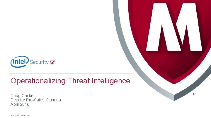 Operationalizing Threat Intelligence Doug Cooke Director Pre-Sales, Canada April 2016. Mc. Afee Confidential 