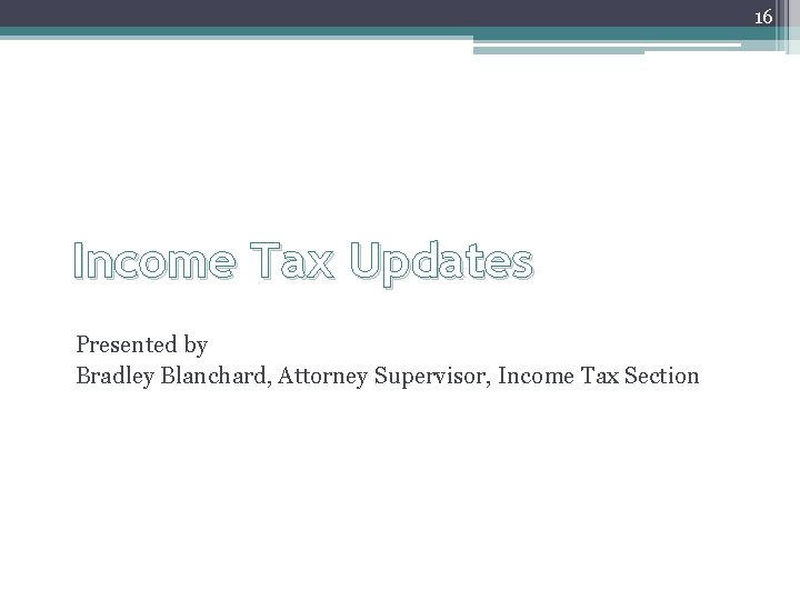 16 Income Tax Updates Presented by Bradley Blanchard, Attorney Supervisor, Income Tax Section 