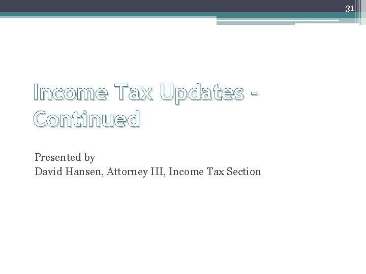 31 Income Tax Updates Continued Presented by David Hansen, Attorney III, Income Tax Section