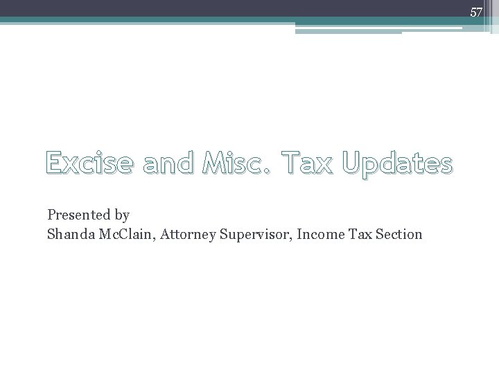 57 Excise and Misc. Tax Updates Presented by Shanda Mc. Clain, Attorney Supervisor, Income