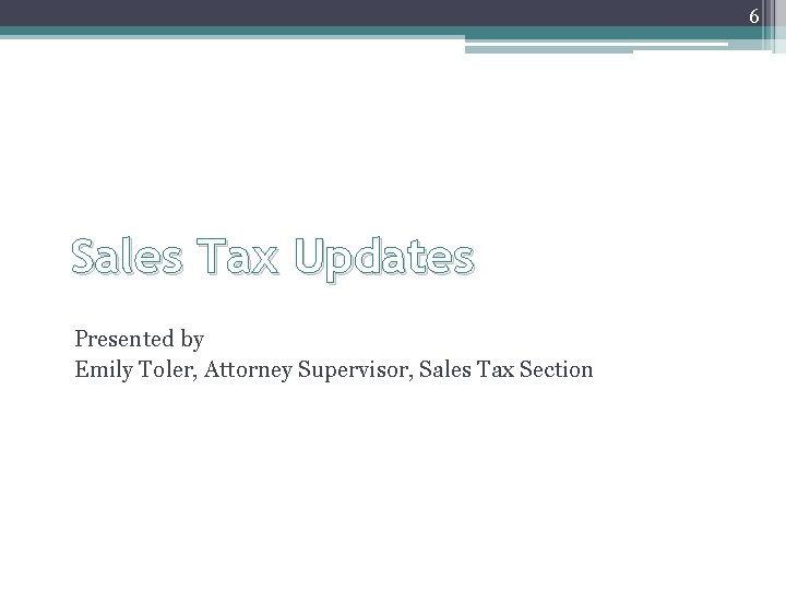 6 Sales Tax Updates Presented by Emily Toler, Attorney Supervisor, Sales Tax Section 