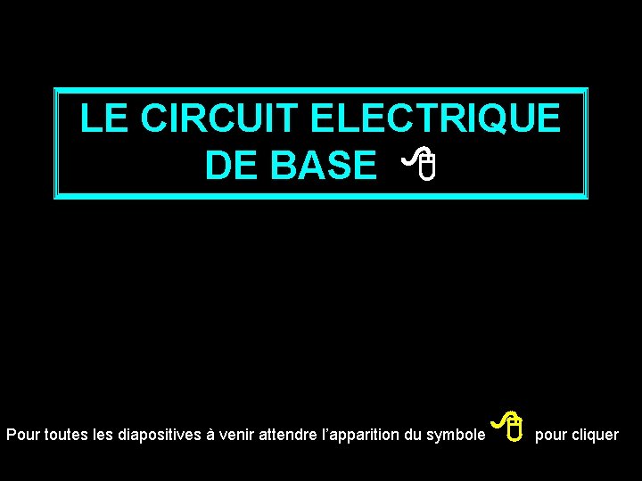 LE CIRCUIT ELECTRIQUE DE BASE Pour toutes les diapositives à venir attendre l’apparition du