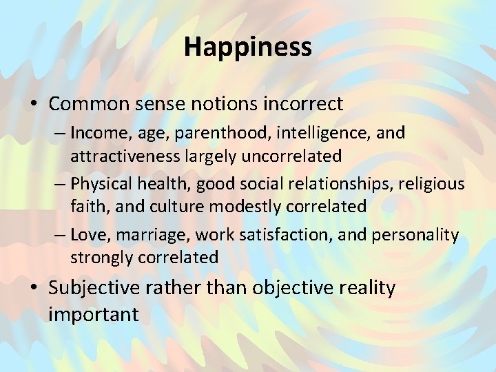 Happiness • Common sense notions incorrect – Income, age, parenthood, intelligence, and attractiveness largely