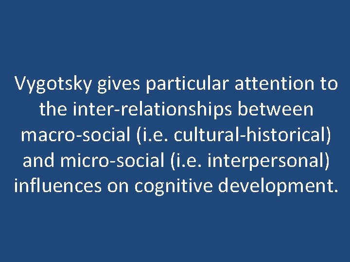 Vygotsky gives particular attention to the inter-relationships between macro-social (i. e. cultural-historical) and micro-social