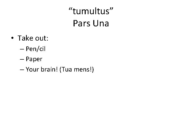 “tumultus” Pars Una • Take out: – Pen/cil – Paper – Your brain! (Tua