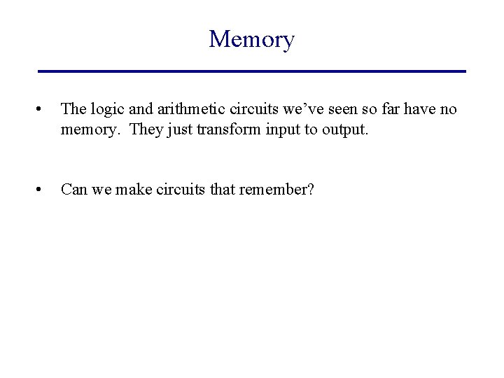 Memory • The logic and arithmetic circuits we’ve seen so far have no memory.