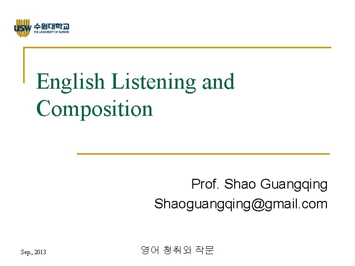 English Listening and Composition Prof. Shao Guangqing Shaoguangqing@gmail. com Sep. , 2013 영어 청취와