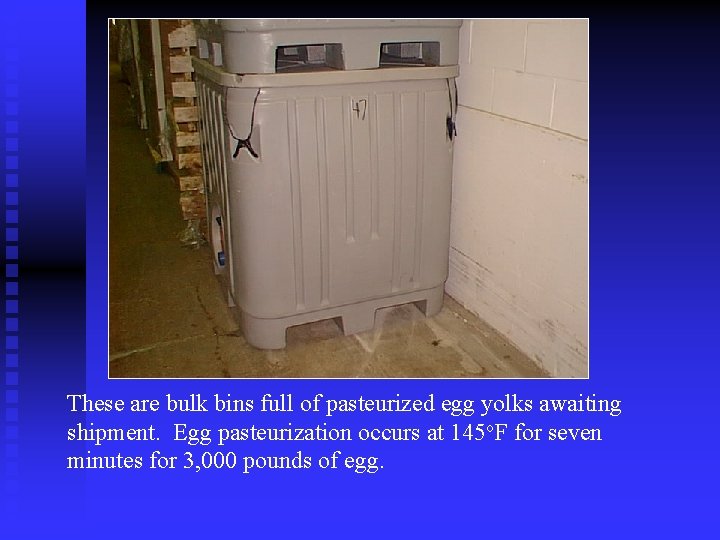 These are bulk bins full of pasteurized egg yolks awaiting shipment. Egg pasteurization occurs