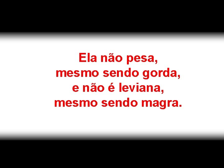 Ela não pesa, mesmo sendo gorda, e não é leviana, mesmo sendo magra. 