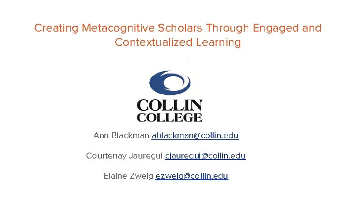 Creating Metacognitive Scholars Through Engaged and Contextualized Learning Ann Blackman ablackman@collin. edu Courtenay Jauregui