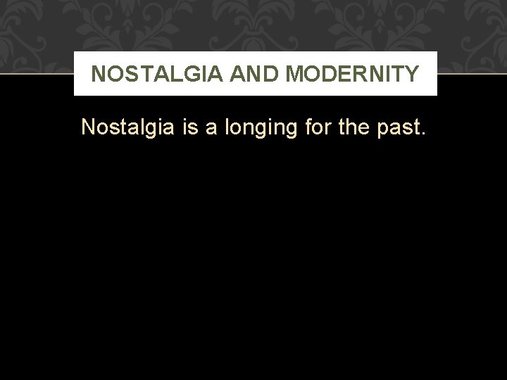 NOSTALGIA AND MODERNITY Nostalgia is a longing for the past. 