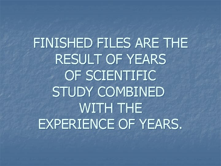 FINISHED FILES ARE THE RESULT OF YEARS OF SCIENTIFIC STUDY COMBINED WITH THE EXPERIENCE