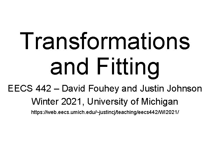 Transformations and Fitting EECS 442 – David Fouhey and Justin Johnson Winter 2021, University