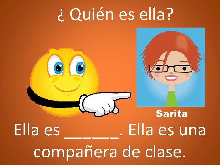 ¿ Quién es ella? Sarita Ella es ______. Ella es una compañera de clase.