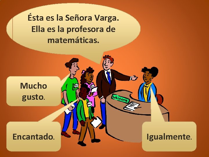 Ésta es la Señora Varga. Ella es la profesora de matemáticas. Mucho gusto. Encantado.