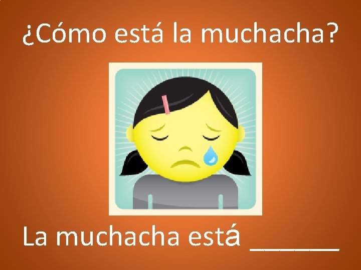 ¿Cómo está la muchacha? La muchacha está ______ 