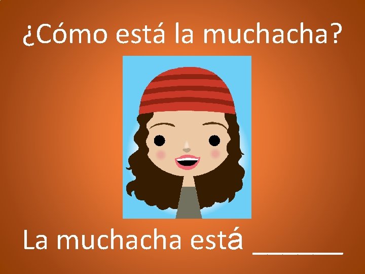 ¿Cómo está la muchacha? La muchacha está ______ 