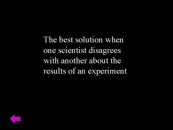 The best solution when one scientist disagrees with another about the results of an