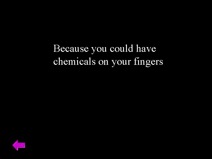 Because you could have chemicals on your fingers 